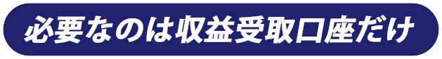 必要なのは収益受取口座だけ